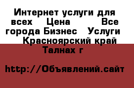 Интернет услуги для всех! › Цена ­ 300 - Все города Бизнес » Услуги   . Красноярский край,Талнах г.